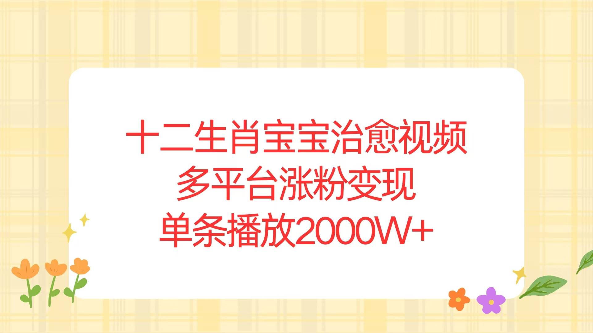（13837期）十二生肖宝宝治愈视频，多平台涨粉变现，单条播放2000W+-云库资源
