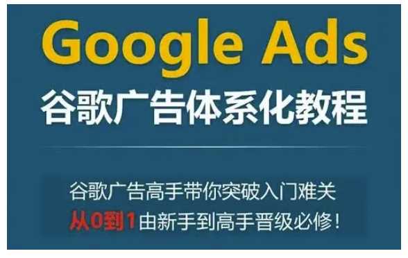 Google Ads谷歌广告体系化教程，谷歌广告高手带你突破入门难关，从0到1由新手到高手晋级必修-云库资源
