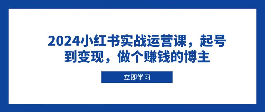 （13841期）2024小红书实战运营课，起号到变现，做个赚钱的博主-云库资源