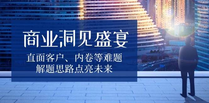 （13845期）商业洞见盛宴，直面客户、内卷等难题，解题思路点亮未来-云库资源