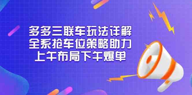 多多三联车玩法详解，全系抢车位策略助力，上午布局下午爆单-云库资源