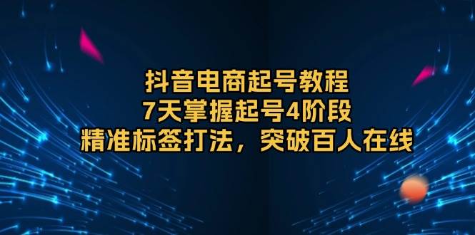 （13847期）抖音电商起号教程，7天掌握起号4阶段，精准标签打法，突破百人在线-云库资源