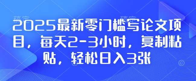 2025最新零门槛写论文项目，每天2-3小时，复制粘贴，轻松日入3张，附详细资料教程【揭秘】-云库资源