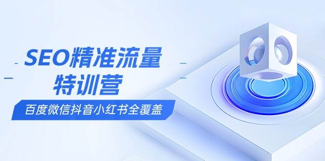 （13851期）SEO精准流量特训营，百度微信抖音小红书全覆盖，带你搞懂搜索优化核心技巧-云库资源