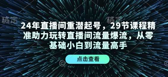 24年直播间重潜起号，29节课程精准助力玩转直播间流量爆流，从零基础小白到流量高手-云库资源