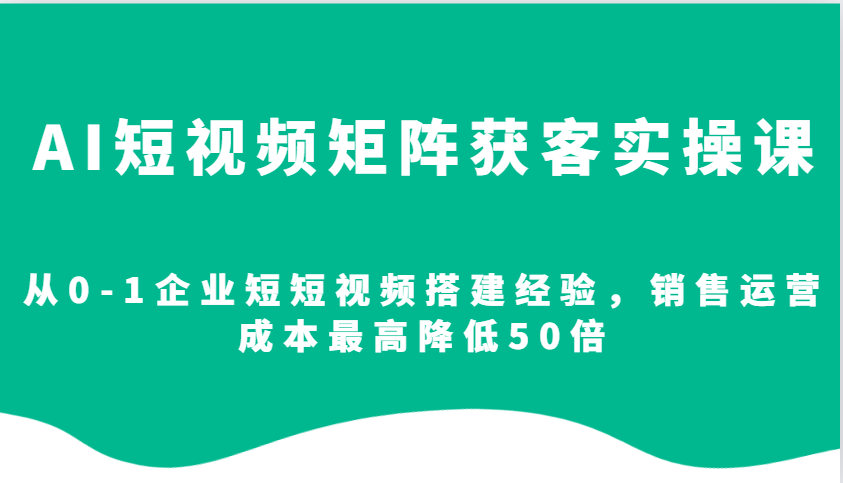 AI短视频矩阵获客实操课，从0-1企业短短视频搭建经验，销售运营成本最高降低50倍-云库资源