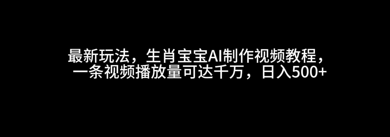 最新玩法，生肖宝宝AI制作视频教程，一条视频播放量可达千万，日入500+-云库资源