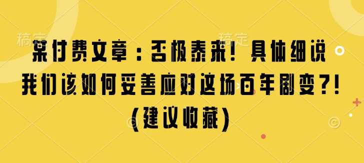 某付费文章：否极泰来! 具体细说 我们该如何妥善应对这场百年剧变!(建议收藏)-云库资源