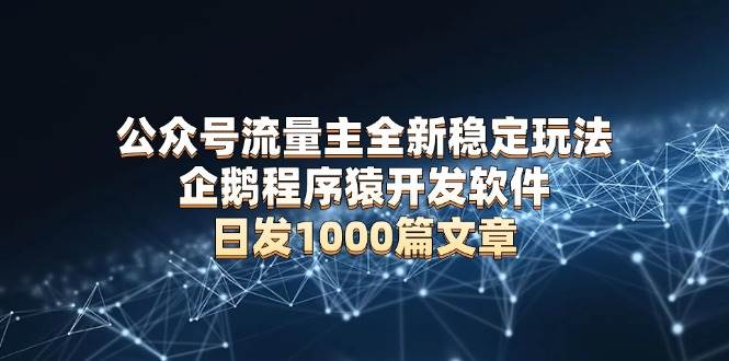 （13868期）公众号流量主全新稳定玩法 企鹅程序猿开发软件 日发1000篇文章 无需AI改写-云库资源