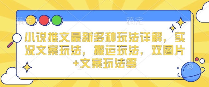 小说推文最新多种玩法详解，实况文案玩法，搬运玩法，双图片+文案玩法等-云库资源