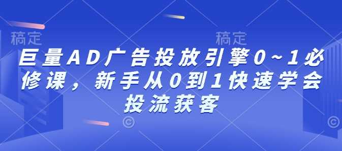 巨量AD广告投放引擎0~1必修课，新手从0到1快速学会投流获客-云库资源