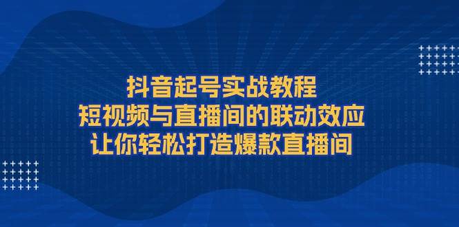 抖音起号实战教程，短视频与直播间的联动效应，让你轻松打造爆款直播间-云库资源