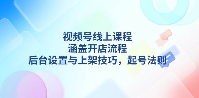 （13881期）视频号线上课程详解，涵盖开店流程，后台设置与上架技巧，起号法则-云库资源