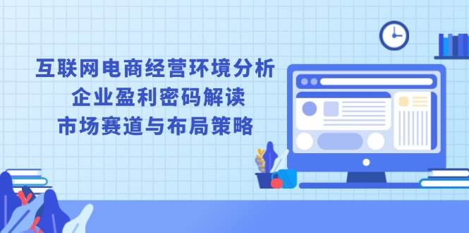（13878期）互联网电商经营环境分析, 企业盈利密码解读, 市场赛道与布局策略-云库资源