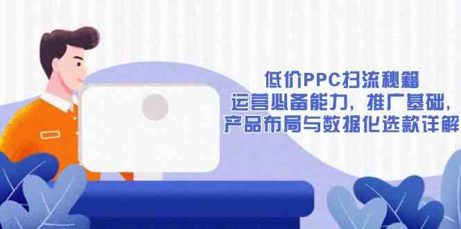 低价PPC扫流秘籍：运营必备能力, 推广基础, 产品布局与数据化选款详解-云库资源