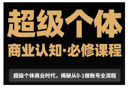 超级个体商业认知觉醒视频课，商业认知·必修课程揭秘从0-1账号全流程-云库资源