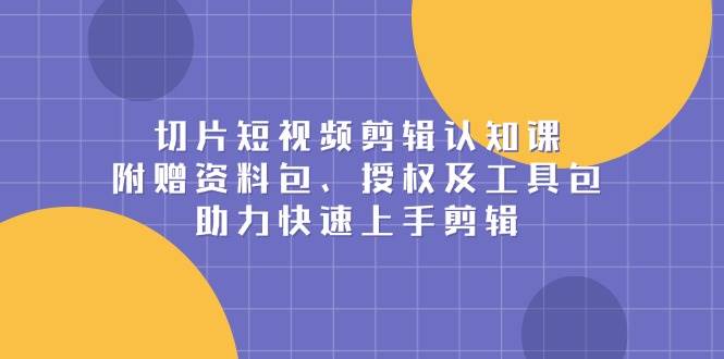 切片短视频剪辑认知课，附赠资料包、授权及工具包，助力快速上手剪辑-云库资源