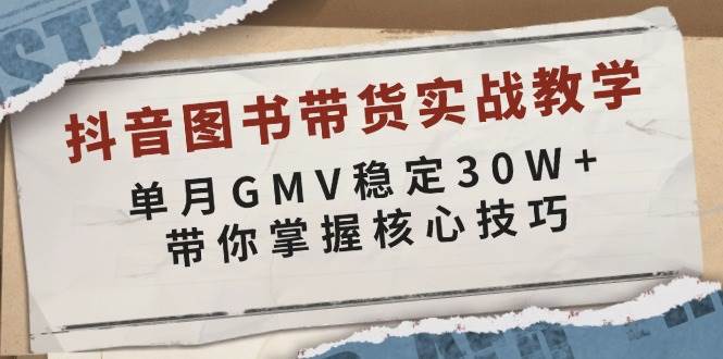 抖音图书带货实战教学，单月GMV稳定30W+，带你掌握核心技巧-云库资源