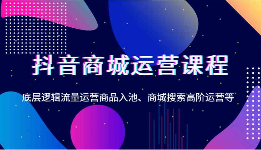抖音商城运营课程，底层逻辑流量运营商品入池、商城搜索高阶运营等-云库资源