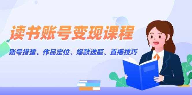 读书账号变现课程：账号搭建、作品定位、爆款选题、直播技巧-云库资源