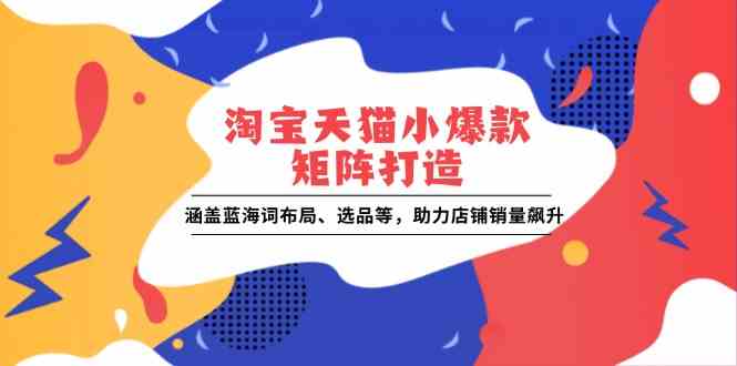 淘宝天猫小爆款矩阵打造：涵盖蓝海词布局、选品等，助力店铺销量飙升-云库资源