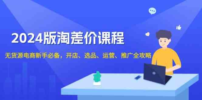 2024淘差价课程，无货源电商新手必备，开店、选品、运营、推广全攻略-云库资源