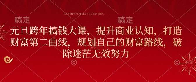 元旦跨年搞钱大课，提升商业认知，打造财富第二曲线，规划自己的财富路线，破除迷茫无效努力-云库资源