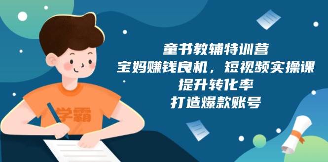 （13899期）童书教辅特训营，宝妈赚钱良机，短视频实操课，提升转化率，打造爆款账号-云库资源