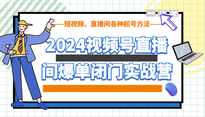 2024视频号直播间爆单闭门实战营，教你如何做视频号，短视频、直播间各种起号方法-云库资源