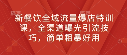 新餐饮全域流量爆店特训课，全渠道曝光引流技巧，简单粗暴好用-云库资源