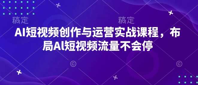 AI短视频创作与运营实战课程，布局Al短视频流量不会停-云库资源