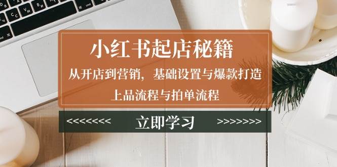 （13912期）小红书起店秘籍：从开店到营销，基础设置与爆款打造、上品流程与拍单流程-云库资源