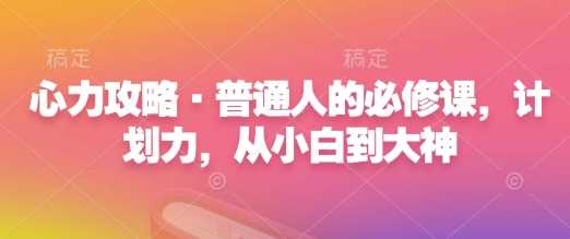 心力攻略·普通人的必修课，计划力，从小白到大神-云库资源