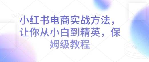 小红书电商实战方法，让你从小白到精英，保姆级教程-云库资源