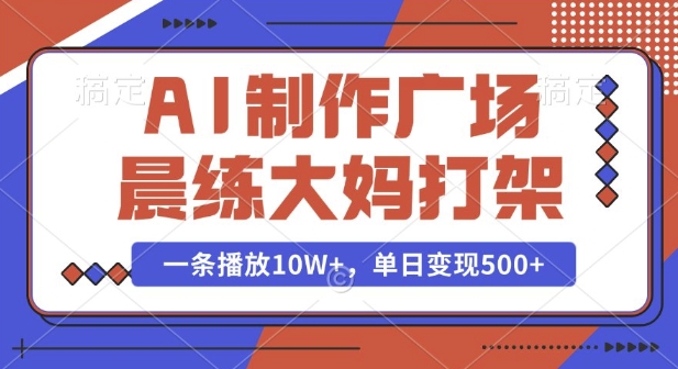 AI制作广场晨练大妈打架，一条播放10W+，单日变现多张【揭秘】-云库资源