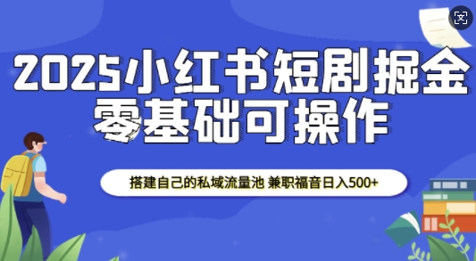 2025小红书短剧掘金，搭建自己的私域流量池，兼职福音日入5张-云库资源