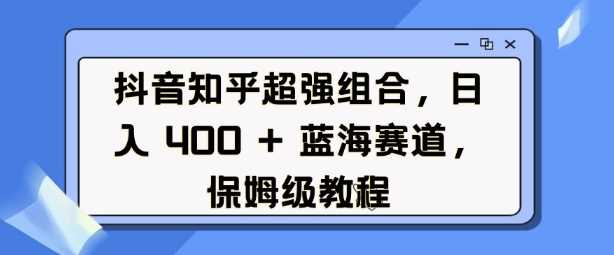 抖音知乎超强组合，日入4张， 蓝海赛道，保姆级教程-云库资源