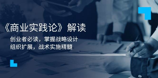 《商业实践论》解读：创业者必读，掌握战略设计，组织扩展，战术实施精髓-云库资源