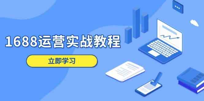 1688运营实战教程：店铺定位/商品管理/爆款打造/数字营销/客户服务等-云库资源
