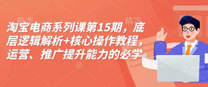 淘宝电商系列课第15期，底层逻辑解析+核心操作教程，运营、推广提升能力的必学课程+配套资料-云库资源