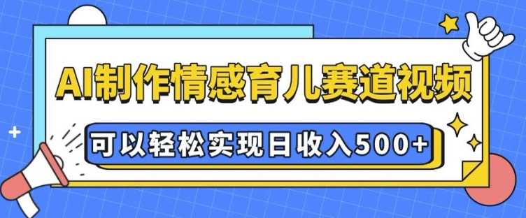 AI 制作情感育儿赛道视频，可以轻松实现日收入5张【揭秘】-云库资源