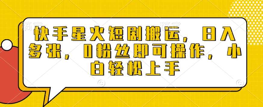 快手星火短剧搬运，日入多张，0粉丝即可操作，小白轻松上手【揭秘】-云库资源