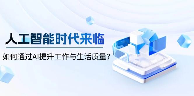 （13930期）人工智能时代来临，如何通过AI提升工作与生活质量？-云库资源
