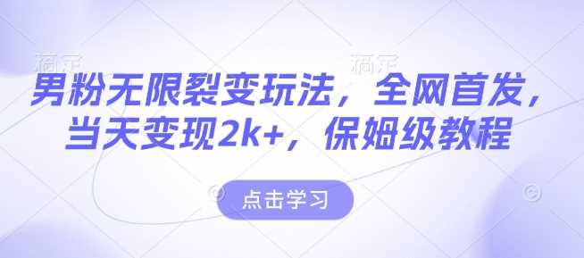 男粉无限裂变玩法，全网首发，当天变现2k+，保姆级教程【永久更新】【揭秘】-云库资源