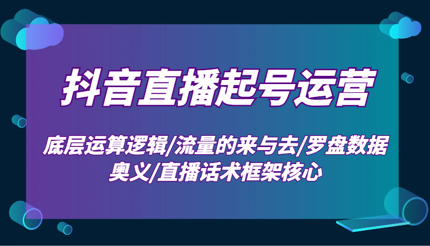 抖音直播起号运营：底层运算逻辑/流量的来与去/罗盘数据奥义/直播话术框架核心-云库资源