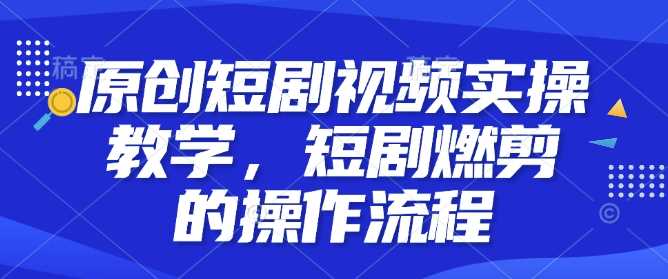 原创短剧视频实操教学，短剧燃剪的操作流程-云库资源