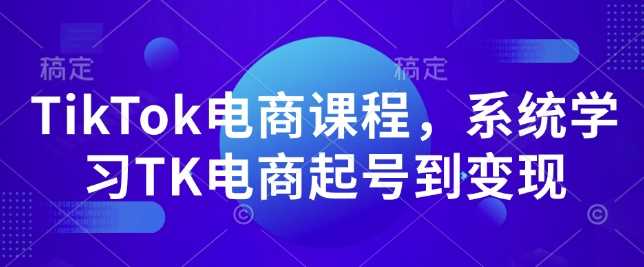 TikTok电商课程，​系统学习TK电商起号到变现-云库资源