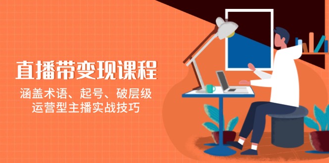 （13941期）直播带变现课程，涵盖术语、起号、破层级，运营型主播实战技巧-云库资源