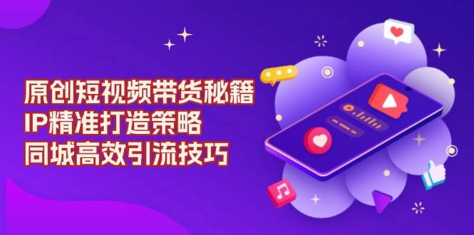 原创短视频带货秘籍，IP精准打造策略，同城高效引流技巧-云库资源