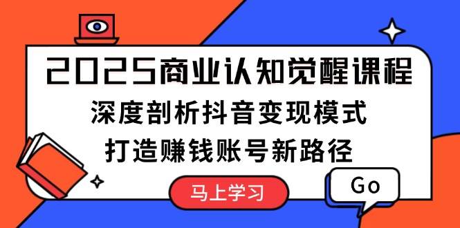 2025商业认知觉醒课程：深度剖析抖音变现模式，打造赚钱账号新路径-云库资源